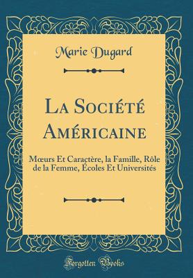 La Socit Amricaine: Moeurs Et Caractre, La Famille, Rle de la Femme, coles Et Universits (Classic Reprint) - Dugard, Marie