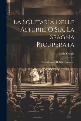 La Solitaria Delle Asturie, O Sia, La Spagna Ricuperata: Melodramma Di Felici Romani... - Coccia, Carlo