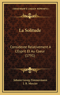 La Solitude: Consideree Relativement A L'Esprit Et Au Coeur (1791)