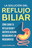 La Solucin Del Reflujo Biliar: Cmo Curar Tu Reflujo Biliar y Gastritis Alcalina Naturalmente Sin Medicamentos