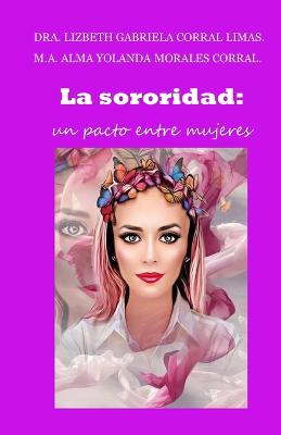 La sororidad: Un Pacto Entre Mujeres - Morales Corral, Alma Yolanda, and Corral Limas, Lizbeth Gabriela