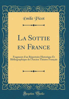 La Sottie En France: Fragment d'Un R?pertoire Historique Et Bibliographique de l'Ancien Th?atre Fran?ais (Classic Reprint) - Picot, Emile