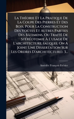 La Th(c)orie Et La Pratique De La Coupe Des Pierres Et Des Bois, Pour La Construction Des Voûtes Et Autres Parties Des Btimens, Ou Trait(c) De St(c)r(c)otomie  L'usage De L'architecture. (auquel On A Joint Une Dissertation Sur Les Ordres D'archit - Fr(c)Zier, Am(c)D(c)E Franois