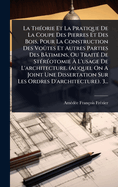 La Th?(c)orie Et La Pratique De La Coupe Des Pierres Et Des Bois, Pour La Construction Des Vo??tes Et Autres Parties Des B?timens, Ou Trait?(c) De St?(c)r?(c)otomie ? L'usage De L'architecture. (auquel On A Joint Une Dissertation Sur Les Ordres D'archit