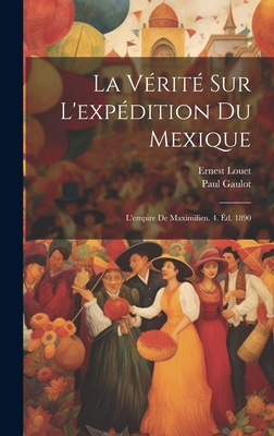 La Vrit Sur L'expdition Du Mexique: L'empire De Maximilien. 4. d. 1890 - Gaulot, Paul, and Louet, Ernest