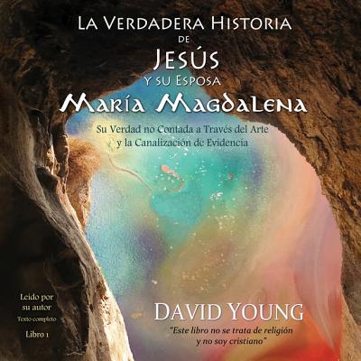 La Verdadera Historia de Jesus Y Su Esposa Maria Magdalena: Su Verdad No Contada a Traves del Arte Y La Canalizacion de Evidencia - Young, David (Read by)