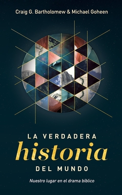 La Verdadera Historia del Mundo: Nuestro Lugar En El Drama Biblico - Bartholomew, Craig G, Dr., and Goheen, Michael