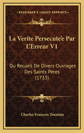 La Verite Persecute'e Par L'Erreur V1: Ou Recueil de Divers Ouvrages Des Saints Peres (1733)