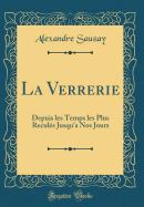 La Verrerie: Depuis Les Temps Les Plus Reculs Jusqu'a Nos Jours (Classic Reprint)