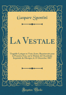 La Vestale: Tragedie Lyrique En Trois Actes, Representee Pour La Premiere Fois, Sur La Theatre de L'Academie Imperiale de Musique, Le 15 Decembre 1807 (Classic Reprint)