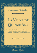 La Veuve de Quinze ANS: Comedie-Vaudeville En Un Acte; Representee Pour La Premiere Fois, a Paris, Sur Le Theatre Du Vaudeville, Le 27 Septembre 1826 (Classic Reprint)