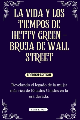 La Vida Y Los Tiempos de Hetty Green - Bruja de Wall Street: Revelando el legado de la mujer ms rica de Estados Unidos en la era dorada. - E Roy, Rene