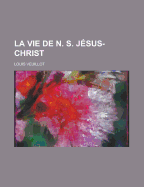 La Vie de N. S. Jesus-Christ - Veuillot, Louis