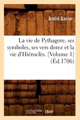 La Vie de Pythagore, Ses Symboles, Ses Vers Dorez Et La Vie d'Hirocls. [Volume 1] (d.1706) - Dacier, Andr