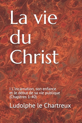 La vie du Christ: I L'incarnation, son enfance et le d?but de sa vie publique (Chapitres 1-40) - Nau Op, Pascale-Dominique (Editor), and Broquin, Florent (Preface by), and Ludolphe Le Chartreux