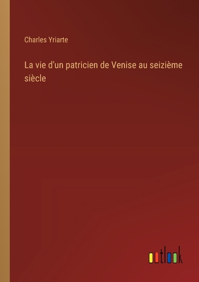 La vie d'un patricien de Venise au seizime sicle - Yriarte, Charles