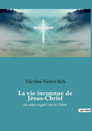 La vie inconnue de J?sus-Christ: un autre regard sur le Christ