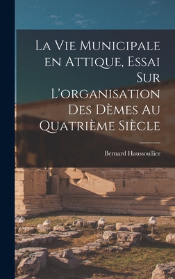 La Vie Municipale En Attique, Essai Sur L'Organisation Des Demes Au Quatrieme Siecle - Haussoullier, Bernard