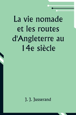 La Vie Nomade Et Les Routes D'Angleterre Au 14e Siecle - Jusserand, Jean Jules