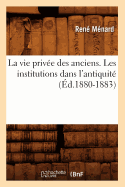 La Vie Priv?e Des Anciens. Les Institutions Dans l'Antiquit? (?d.1880-1883)