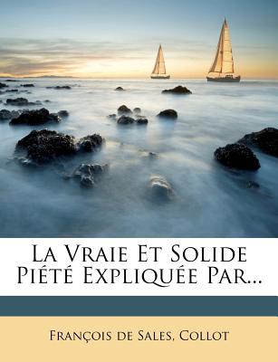 La Vraie Et Solide Pi?t? Expliqu?e Par... - Sales, Fran?ois de, and Collot