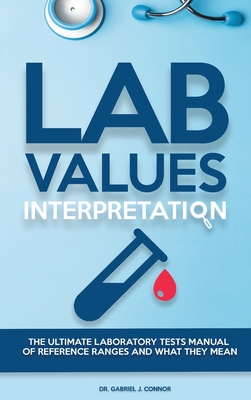 Lab Values Interpretation: The ultimate laboratory tests manual of reference ranges and what they mean - J Connor, Gabriel, Dr.