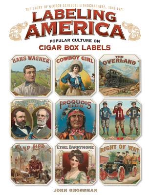 Labeling America: Popular Culture on Cigar Box Labels: The Story of George Schlegel Lithographers, 1849-1971 - Grossman, John