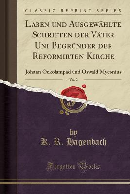 Laben Und Ausgewhlte Schriften Der Vter Uni Begrnder Der Reformirten Kirche, Vol. 2: Johann Oekolampad Und Oswald Myconius (Classic Reprint) - Hagenbach, K R, Dr.