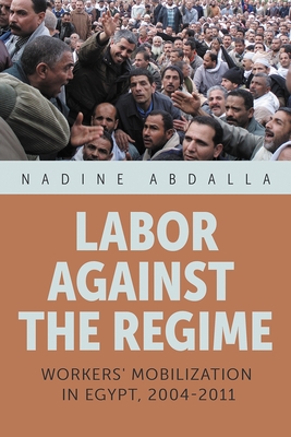 Labor Against the Regime: Workers' Mobilization in Egypt, 2004-2011 - Abdalla, Nadine