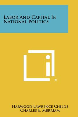 Labor and Capital in National Politics - Childs, Harwood Lawrence, and Merriam, Charles E (Foreword by)