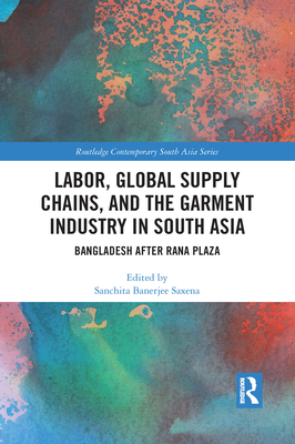 Labor, Global Supply Chains, and the Garment Industry in South Asia: Bangladesh after Rana Plaza - Saxena, Sanchita (Editor)