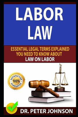 Labor Law: Essential Legal Terms Explained You Need to Know about Law on Labor! - Johnson, Dr Peter