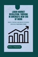 Labor Market Revolution: THRIVING IN AMERICA'S NEW ERA OF WORK: Insights, Strategies, and Forecasts for Career Success in a Transforming Economy