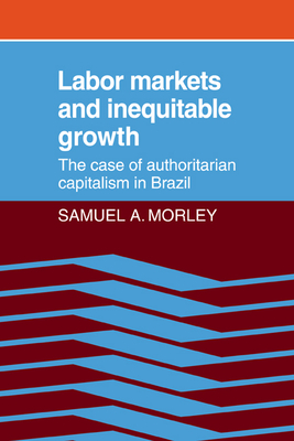 Labor Markets and Inequitable Growth: The Case of Authoritarian Capitalism in Brazil - Morley, Samuel a