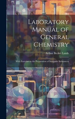 Laboratory Manual of General Chemistry: With Exercises in the Preparation of Inorganic Substances - Lamb, Arthur Becket