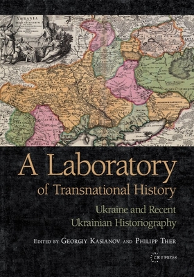 Laboratory of Transnational History: Ukraine and Recent Ukrainian Historiography - Kasianov, Georgiy (Editor), and Ther, Philipp (Editor)