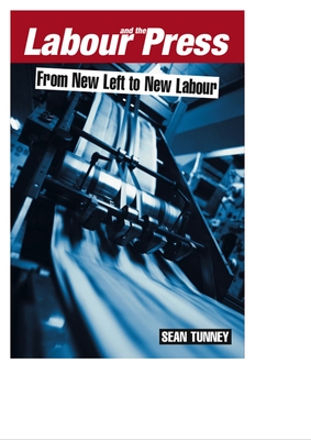 Labour and the Press, 1972-2005: From New Left to New Labour - Tunney, Sean