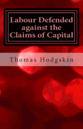 Labour Defended Against the Claims of Capital: Or the Unproductiveness of Capital Proved with Reference to the Present Combinations Amongst Journeymen