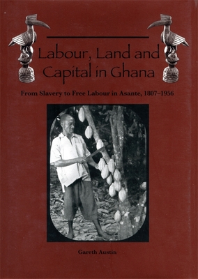 Labour, Land and Capital in Ghana: From Slavery to Free Labour in Asante, 1807-1956 - Austin, Gareth, Dr.