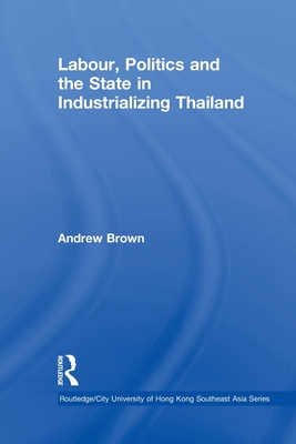 Labour, Politics and the State in Industrialising Thailand - Brown, Andrew