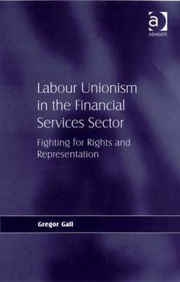 Labour Unionism in the Financial Services Sector: Fighting for Rights and Representation - Gall, Gregor, PhD