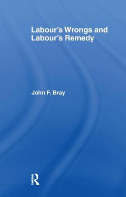Labour's Wrongs and Labour's Remedy - Bray, John F