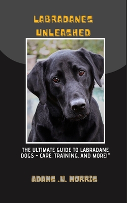 Labradanes Unleashed: The Ultimate Guide to Labradane Dogs - Care, Training, and More! - Morris, Adams U