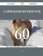 Labrador Retriever 60 Success Secrets - 60 Most Asked Questions on Labrador Retriever - What You Need to Know