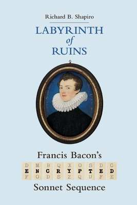 Labyrinth of Ruins: Francis Bacon's Encrypted Sonnet Sequence - Shapiro, Richard