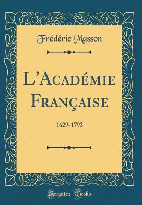 L'Acad?mie Fran?aise: 1629-1793 (Classic Reprint) - Masson, Frederic