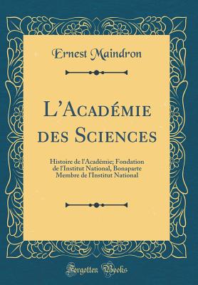 L'Academie Des Sciences: Histoire de L'Academie; Fondation de L'Institut National, Bonaparte Membre de L'Institut National (Classic Reprint) - Maindron, Ernest