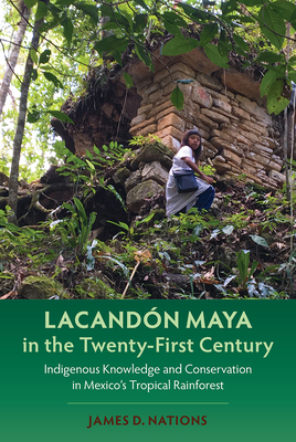 Lacandn Maya in the Twenty-First Century: Indigenous Knowledge and Conservation in Mexico's Tropical Rainforest - Nations, James D