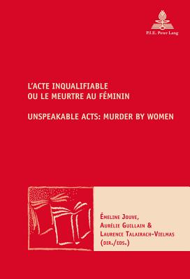 L'Acte Inqualifiable, Ou Le Meurtre Au Fminin / Unspeakable Acts: Murder by Women - Maufort, Marc (Editor), and Jouve, meline (Editor), and Guillain, Aurlie (Editor)