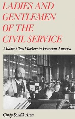 Ladies and Gentlemen of the Civil Service: Middle-Class Workers in Victorian America - Aron, Cindy S